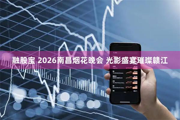 融股宝 2026南昌烟花晚会 光影盛宴璀璨赣江