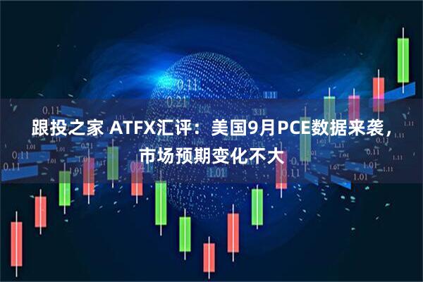 跟投之家 ATFX汇评：美国9月PCE数据来袭，市场预期变化不大