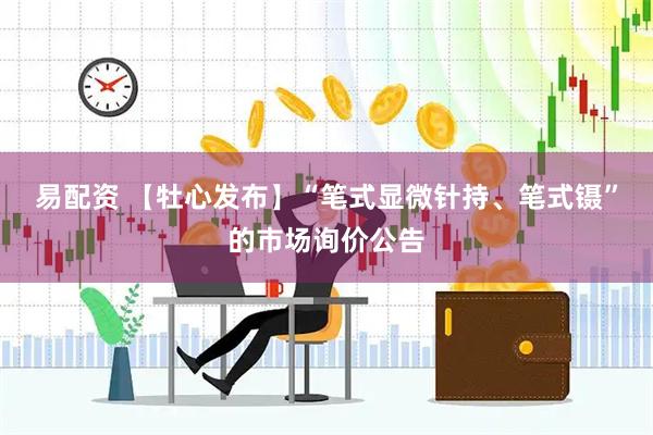 易配资 【牡心发布】“笔式显微针持、笔式镊”的市场询价公告