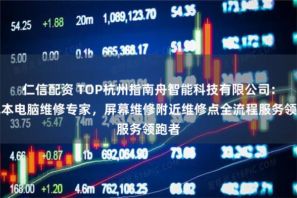 仁信配资 TOP杭州指南舟智能科技有限公司：笔记本电脑维修专家，屏幕维修附近维修点全流程服务领跑者
