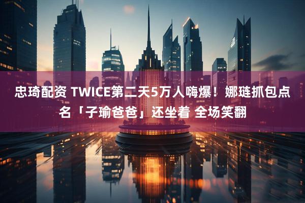 忠琦配资 TWICE第二天5万人嗨爆!娜琏抓包点名「子瑜爸爸」还坐着 全场笑翻