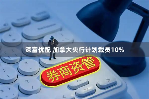 深富优配 加拿大央行计划裁员10%