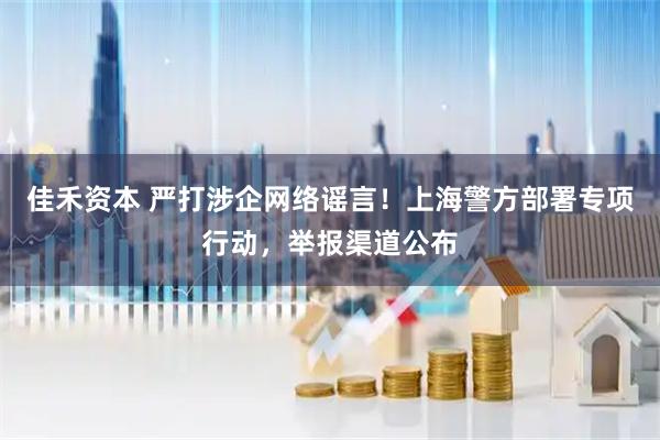 佳禾资本 严打涉企网络谣言!上海警方部署专项行动,举报渠道公布