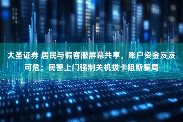 大圣证券 居民与假客服屏幕共享,账户资金岌岌可危;民警上门强制关机拔卡阻断骗局