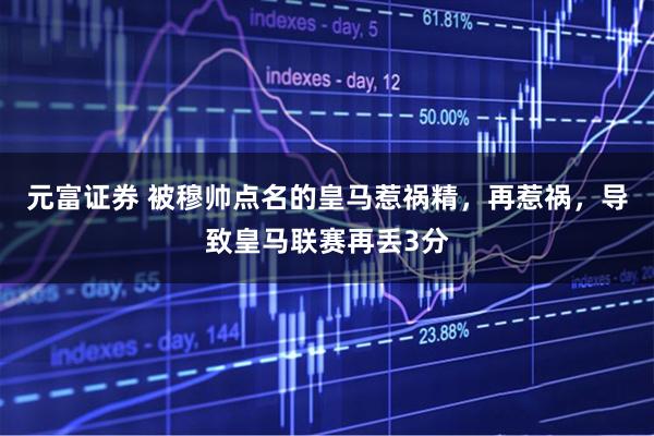 元富证券 被穆帅点名的皇马惹祸精,再惹祸,导致皇马联赛再丢3分