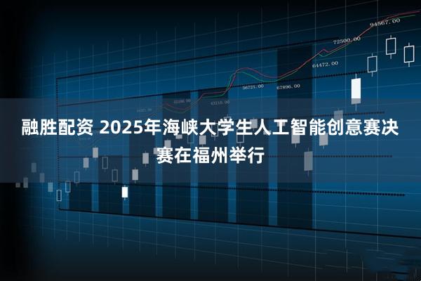 融胜配资 2025年海峡大学生人工智能创意赛决赛在福州举行
