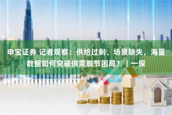 申宝证券 记者观察：供给过剩、场景缺失，海量数据如何突破供需脱节困局？｜一探