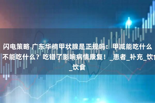 闪电策略 广东华楠甲状腺是正规吗：甲减能吃什么，不能吃什么？吃错了影响病情康复！_患者_补充_饮食
