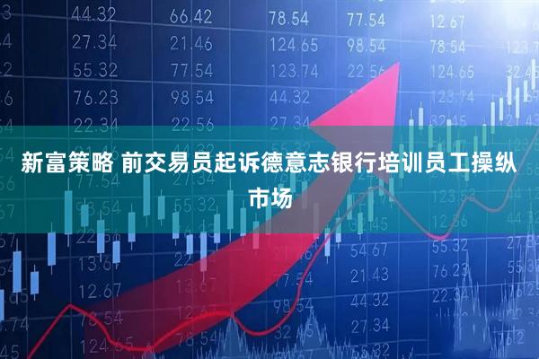 新富策略 前交易员起诉德意志银行培训员工操纵市场