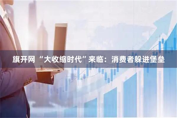 旗开网 “大收缩时代”来临：消费者躲进堡垒