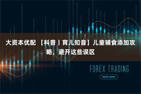 大资本优配 【科普丨育儿知音】儿童辅食添加攻略，避开这些误区