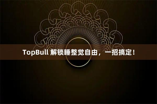 TopBull 解锁睡整觉自由，一招搞定！