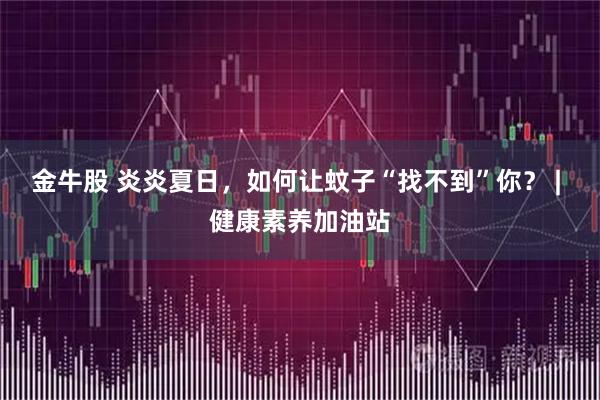 金牛股 炎炎夏日,如何让蚊子“找不到”你? | 健康素养加油站