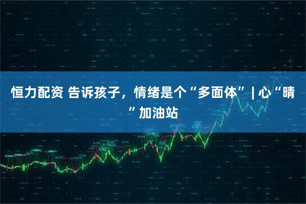 恒力配资 告诉孩子，情绪是个“多面体” | 心“晴”加油站