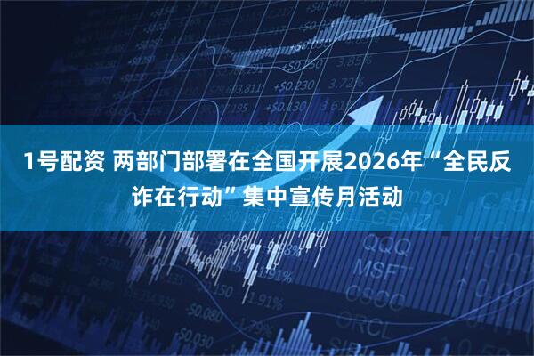 1号配资 两部门部署在全国开展2026年“全民反诈在行动”集中宣传月活动