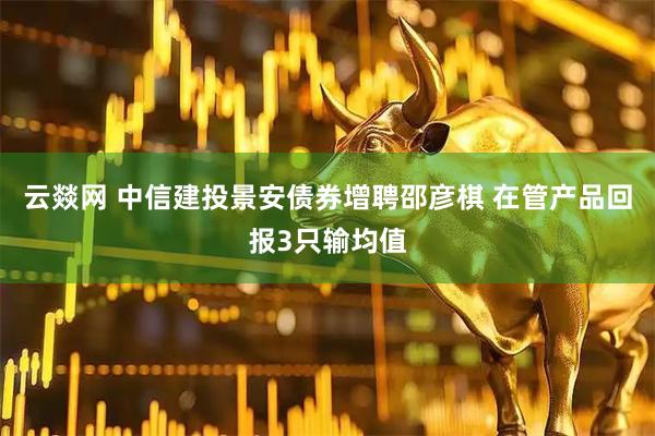 云燚网 中信建投景安债券增聘邵彦棋 在管产品回报3只输均值