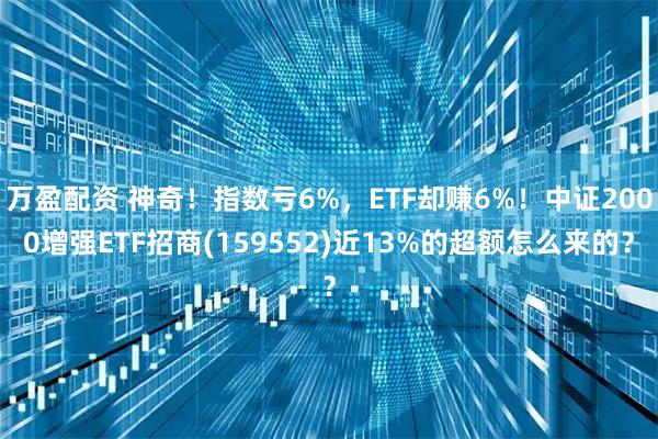 万盈配资 神奇！指数亏6%，ETF却赚6%！中证2000增强ETF招商(159552)近13%的超额怎么来的？