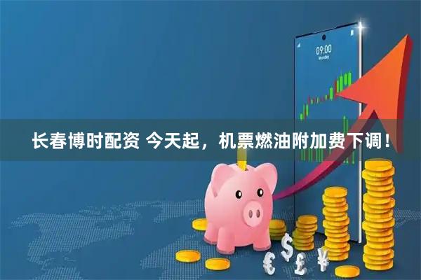 长春博时配资 今天起，机票燃油附加费下调！