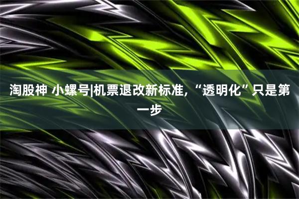 淘股神 小螺号|机票退改新标准, “透明化”只是第一步